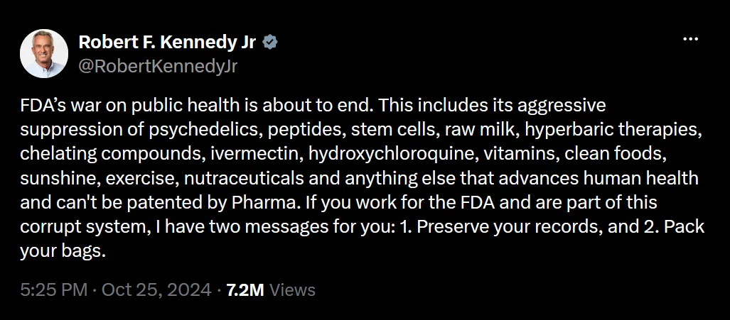 A post on X from Robert F. Kennedy Jr. that reads, "FDA&rsquo;s war on public health is about to end. This includes its aggressive suppression of psychedelics, peptides, stem cells, raw milk, hyperbaric therapies, chelating compounds, ivermectin, hydroxychloroquine, vitamins, clean foods, sunshine, exercise, nutraceuticals and anything else that advances human health and can't be patented by Pharma. If you work for the FDA and are part of this corrupt system, I have two messages for you: 1. Preserve your records, and 2. Pack your bags."