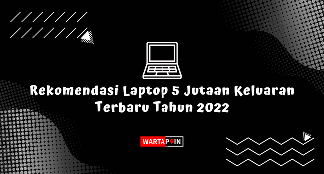 Rekomendasi Laptop 5 Jutaan Keluaran Terbaru Tahun 2022