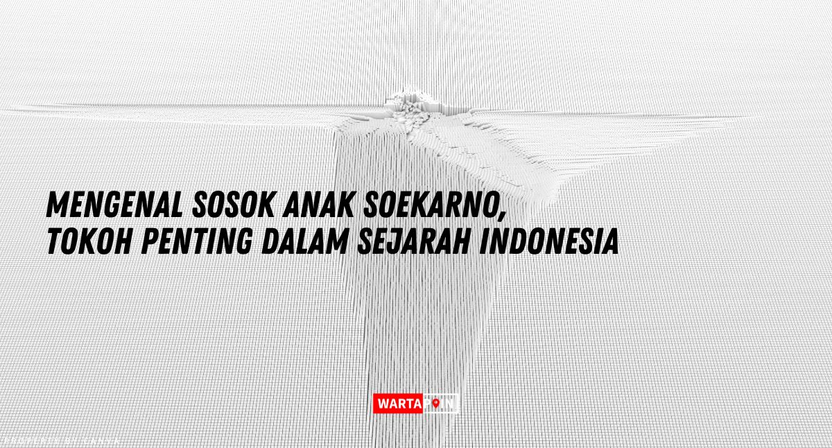 Mengenal Sosok Anak Soekarno, Tokoh Penting dalam Sejarah Indonesia