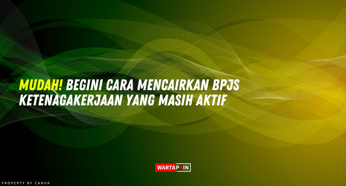 Cara Mencairkan BPJS Ketenagakerjaan yang Masih Aktif