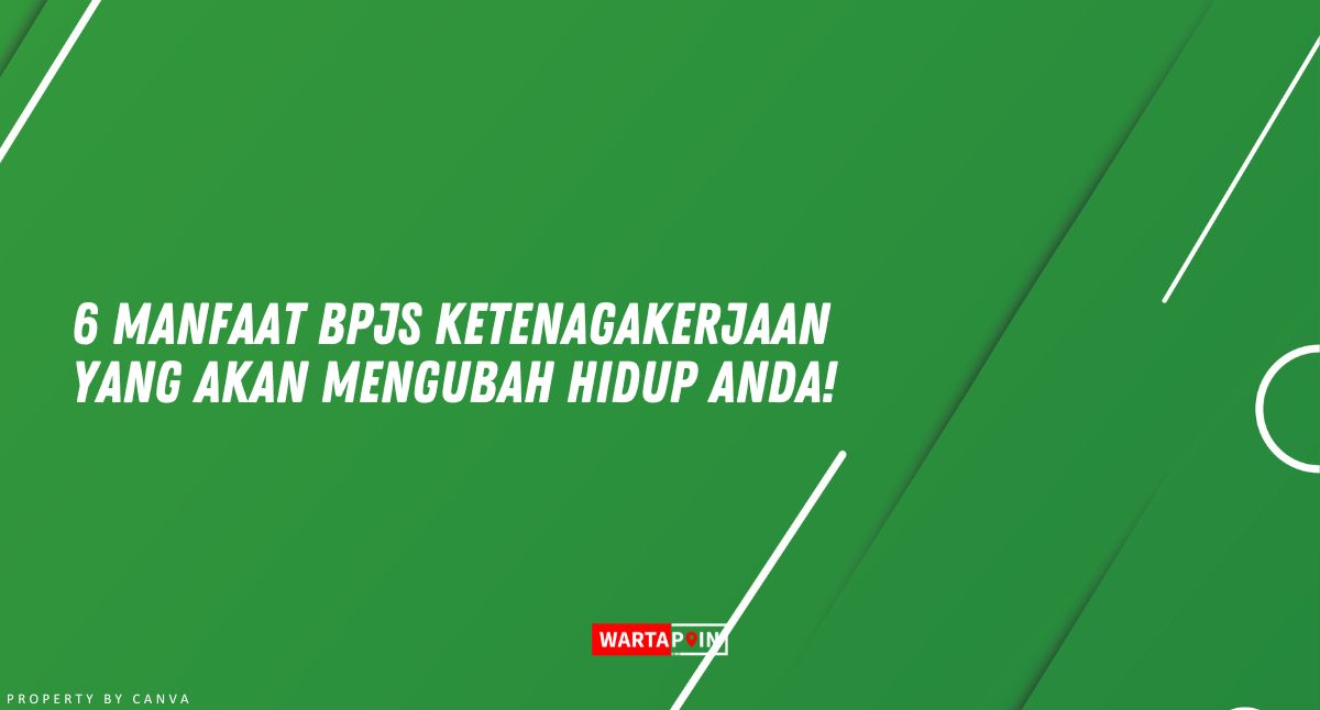 6 Manfaat BPJS Ketenagakerjaan yang Akan Mengubah Hidup Anda!