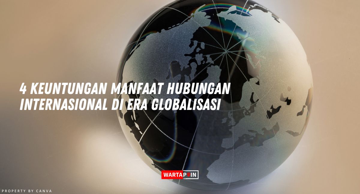 4 Keuntungan Manfaat Hubungan Internasional di Era Globalisasi