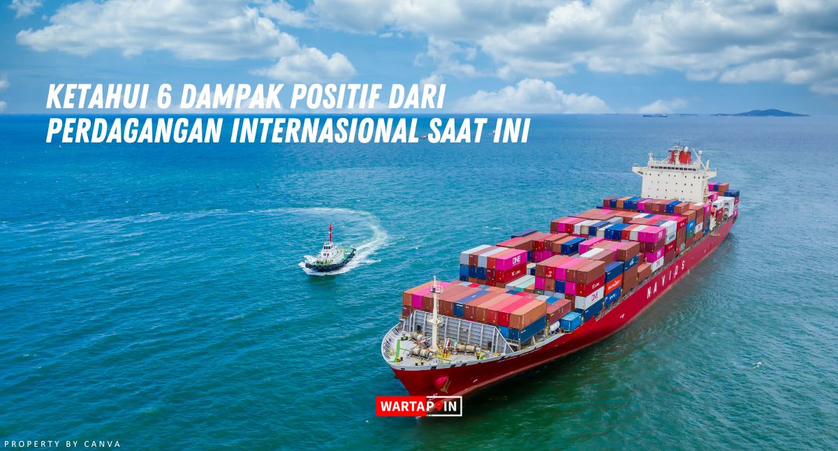 Ketahui 6 Dampak Positif dari Perdagangan Internasional Saat ini