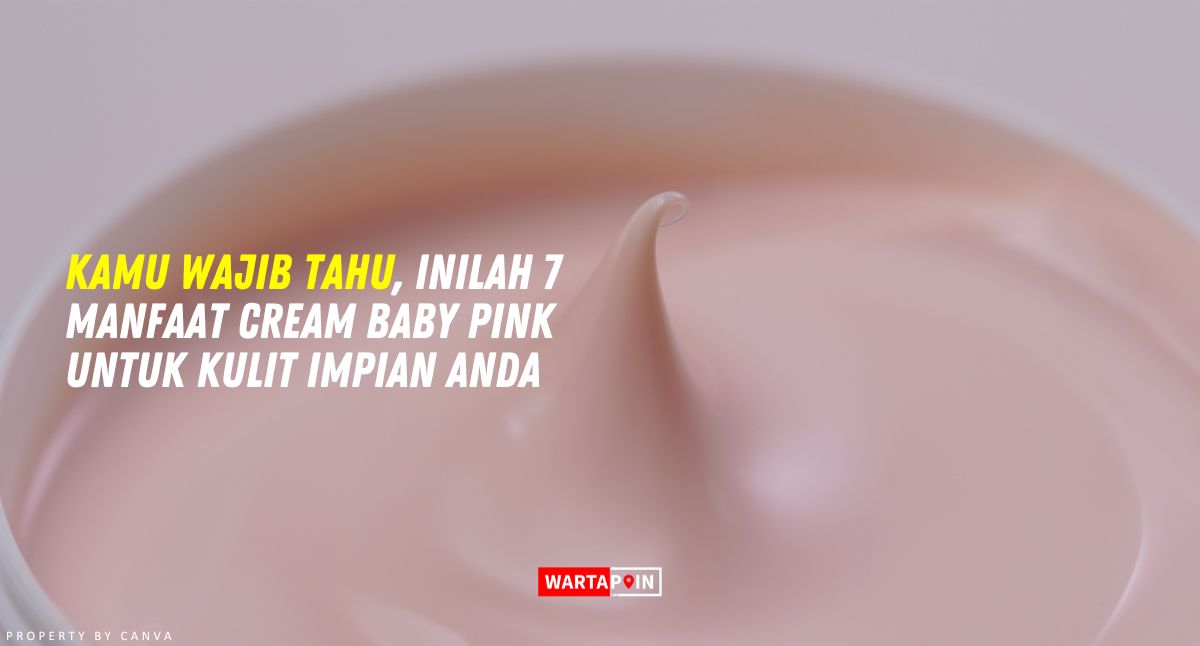 Kamu Wajib Tahu, Inilah 7 Manfaat Cream Baby Pink untuk Kulit Impian Anda