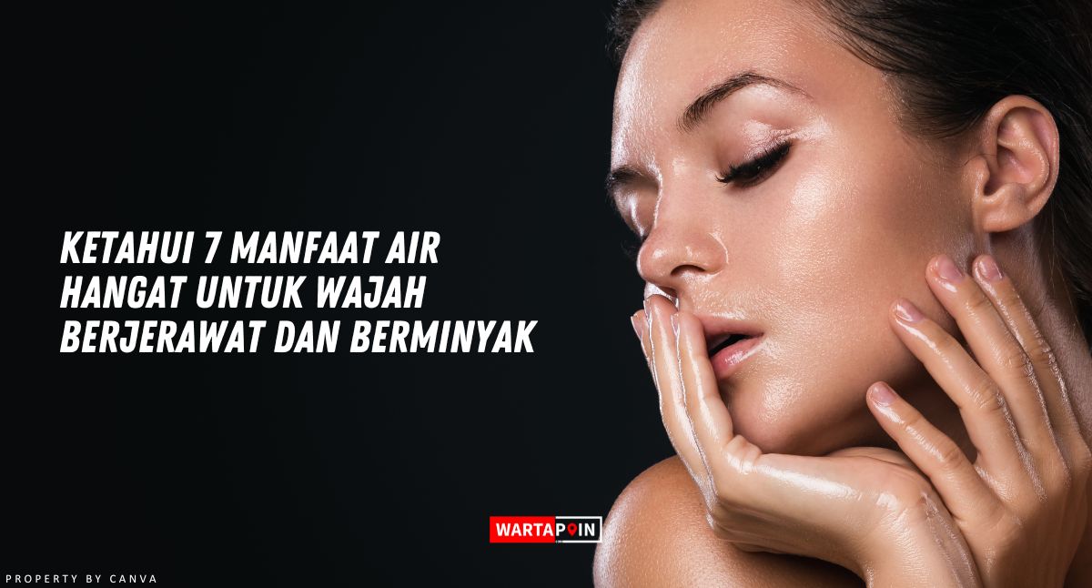 Ketahui 7 Manfaat Air Hangat untuk Wajah Berjerawat dan Berminyak