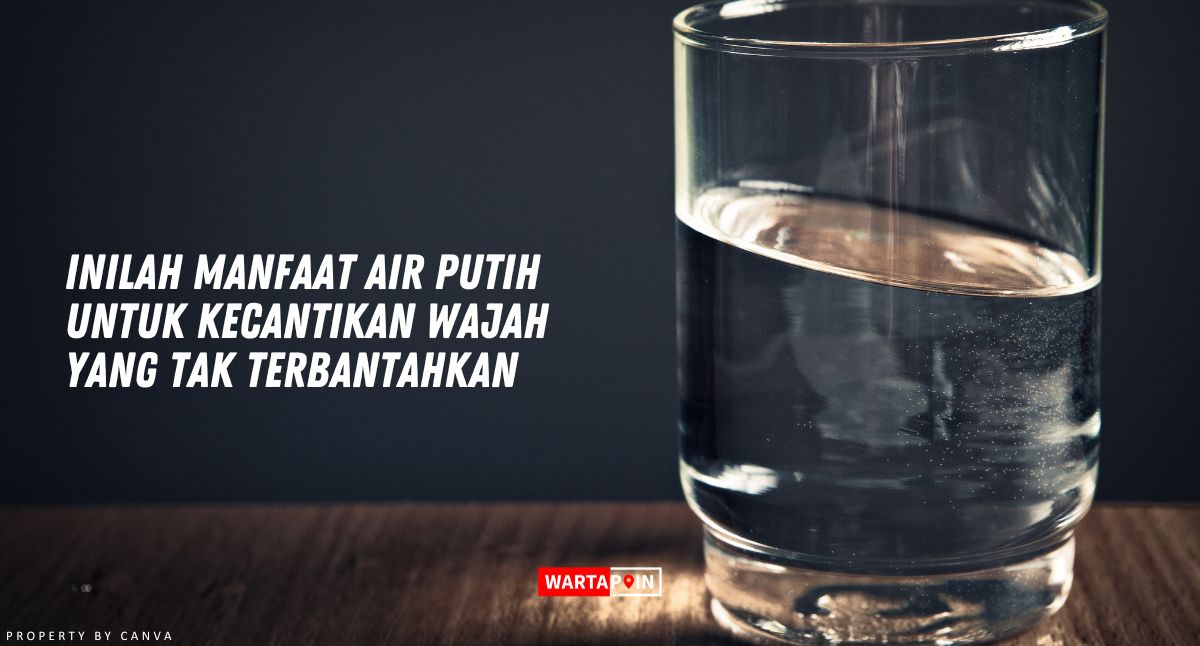 Inilah Manfaat Air Putih Untuk Kecantikan Wajah yang Tak Terbantahkan